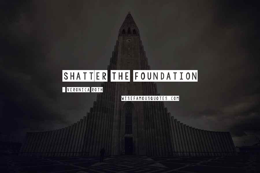 Veronica Roth Quotes: shatter the foundation