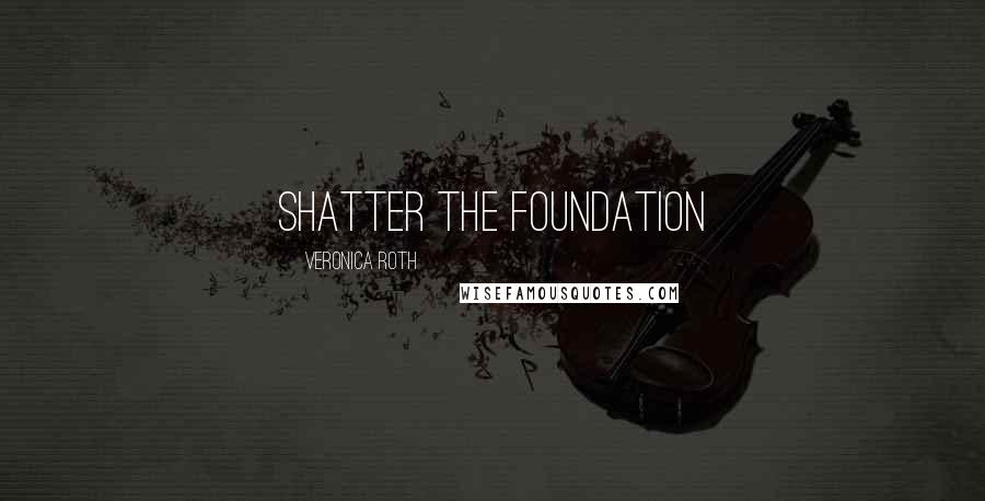 Veronica Roth Quotes: shatter the foundation