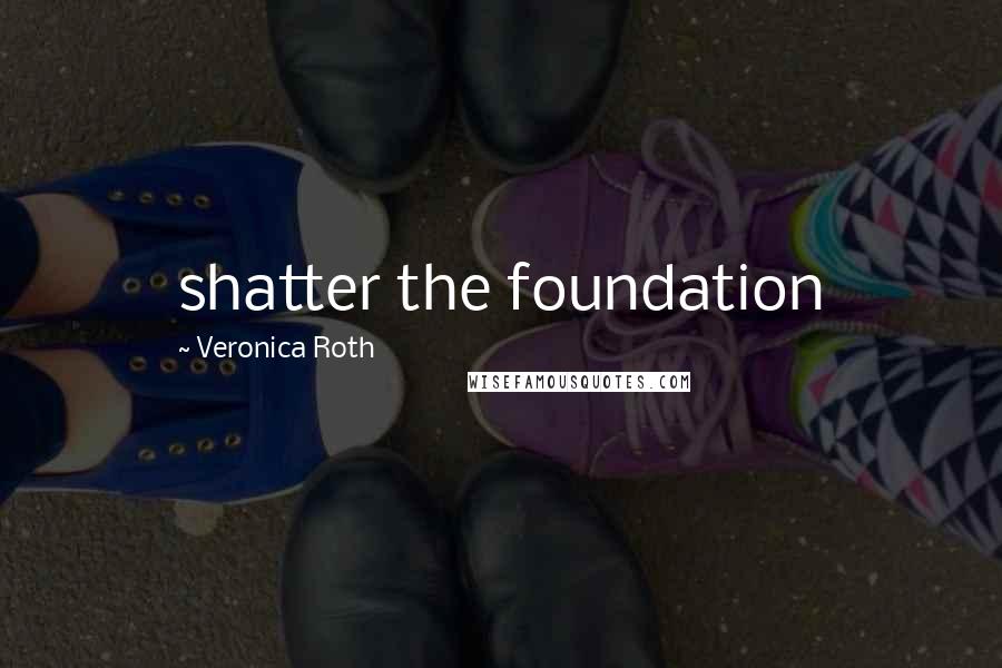 Veronica Roth Quotes: shatter the foundation