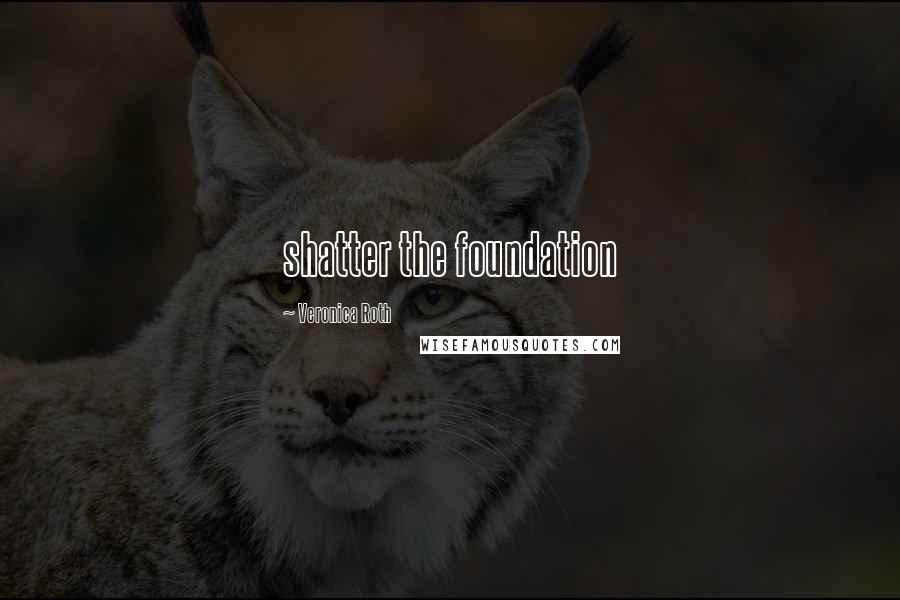 Veronica Roth Quotes: shatter the foundation