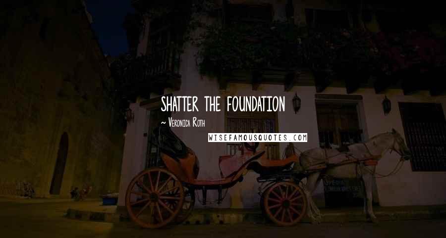 Veronica Roth Quotes: shatter the foundation