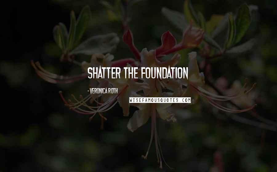Veronica Roth Quotes: shatter the foundation