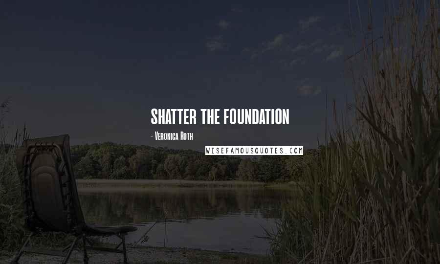 Veronica Roth Quotes: shatter the foundation