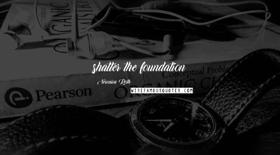 Veronica Roth Quotes: shatter the foundation