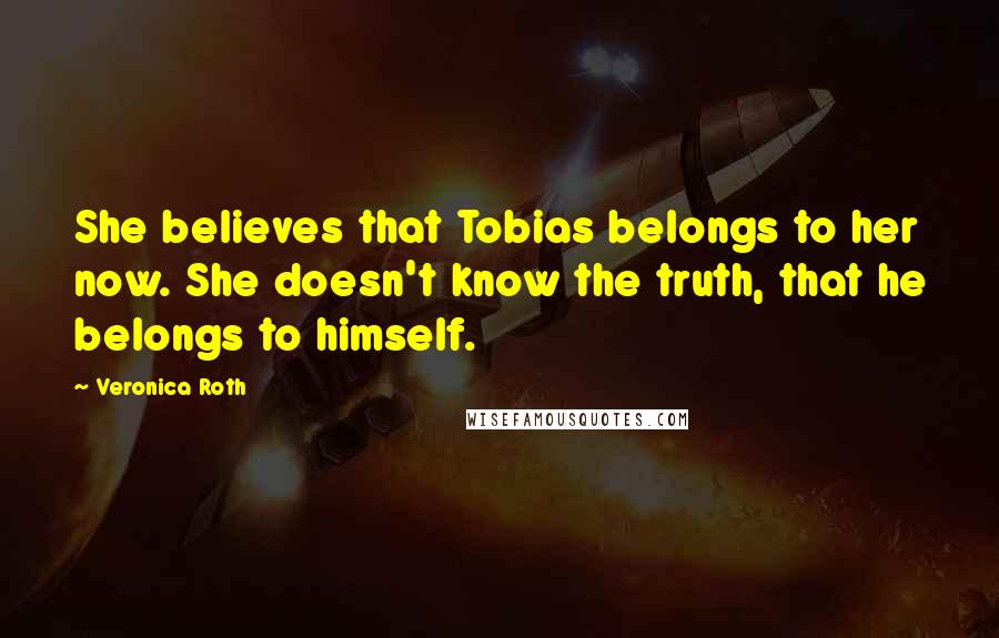 Veronica Roth Quotes: She believes that Tobias belongs to her now. She doesn't know the truth, that he belongs to himself.