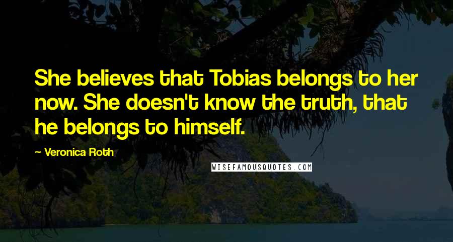 Veronica Roth Quotes: She believes that Tobias belongs to her now. She doesn't know the truth, that he belongs to himself.