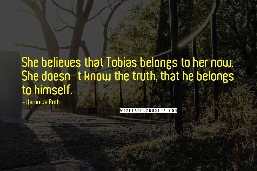 Veronica Roth Quotes: She believes that Tobias belongs to her now. She doesn't know the truth, that he belongs to himself.