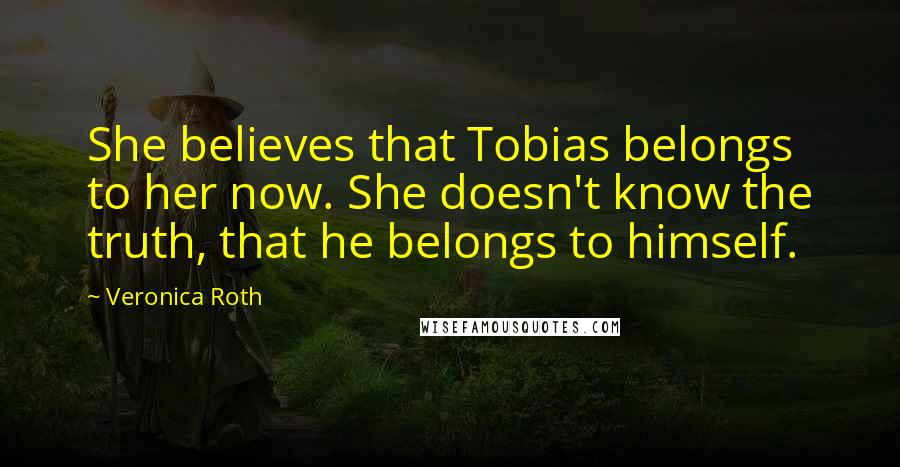 Veronica Roth Quotes: She believes that Tobias belongs to her now. She doesn't know the truth, that he belongs to himself.