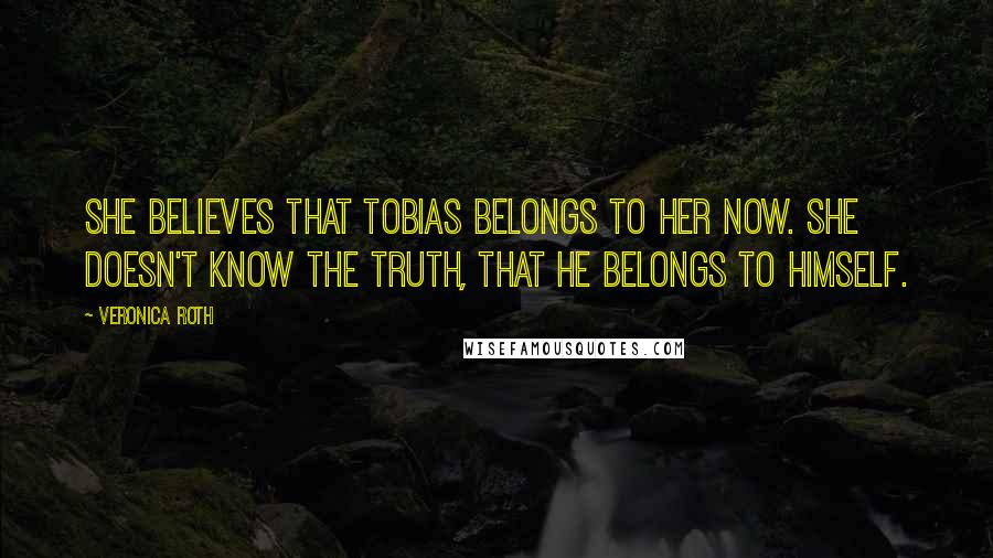 Veronica Roth Quotes: She believes that Tobias belongs to her now. She doesn't know the truth, that he belongs to himself.