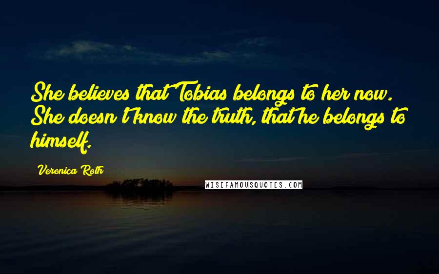 Veronica Roth Quotes: She believes that Tobias belongs to her now. She doesn't know the truth, that he belongs to himself.