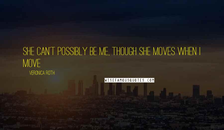 Veronica Roth Quotes: She can't possibly be me, though she moves when I move