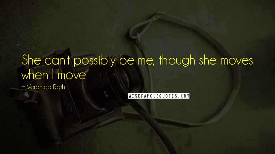 Veronica Roth Quotes: She can't possibly be me, though she moves when I move