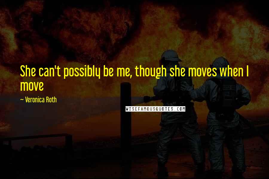 Veronica Roth Quotes: She can't possibly be me, though she moves when I move
