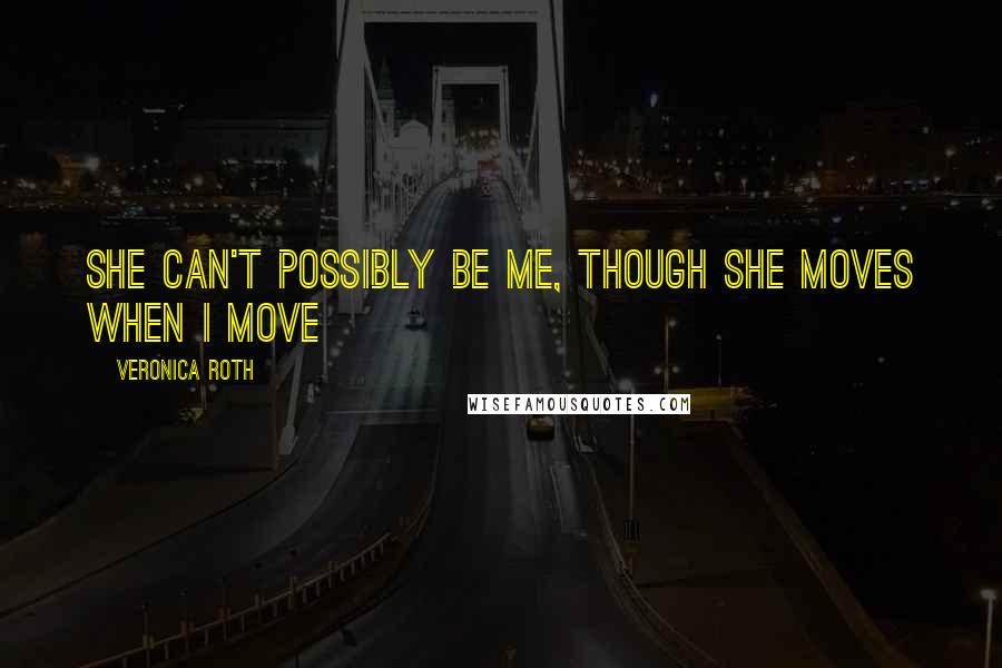 Veronica Roth Quotes: She can't possibly be me, though she moves when I move