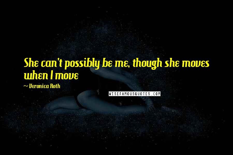 Veronica Roth Quotes: She can't possibly be me, though she moves when I move