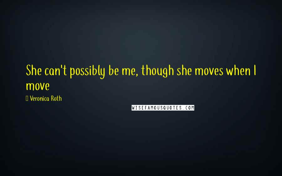 Veronica Roth Quotes: She can't possibly be me, though she moves when I move