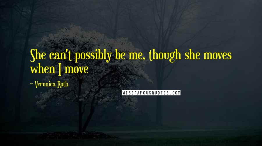 Veronica Roth Quotes: She can't possibly be me, though she moves when I move