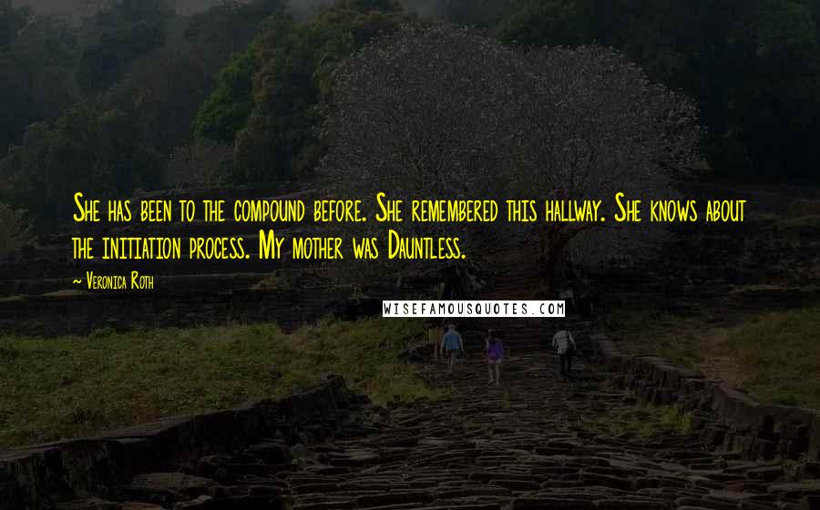 Veronica Roth Quotes: She has been to the compound before. She remembered this hallway. She knows about the initiation process. My mother was Dauntless.