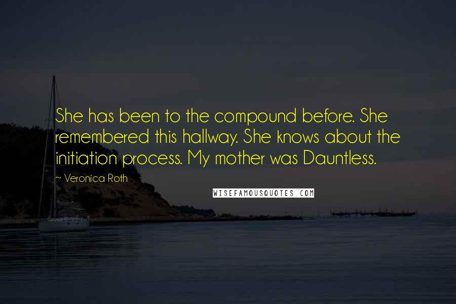 Veronica Roth Quotes: She has been to the compound before. She remembered this hallway. She knows about the initiation process. My mother was Dauntless.