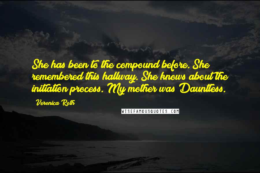 Veronica Roth Quotes: She has been to the compound before. She remembered this hallway. She knows about the initiation process. My mother was Dauntless.