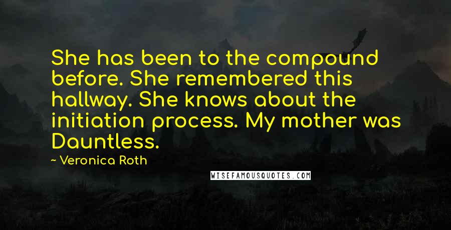 Veronica Roth Quotes: She has been to the compound before. She remembered this hallway. She knows about the initiation process. My mother was Dauntless.