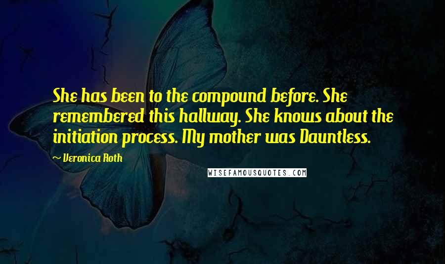 Veronica Roth Quotes: She has been to the compound before. She remembered this hallway. She knows about the initiation process. My mother was Dauntless.