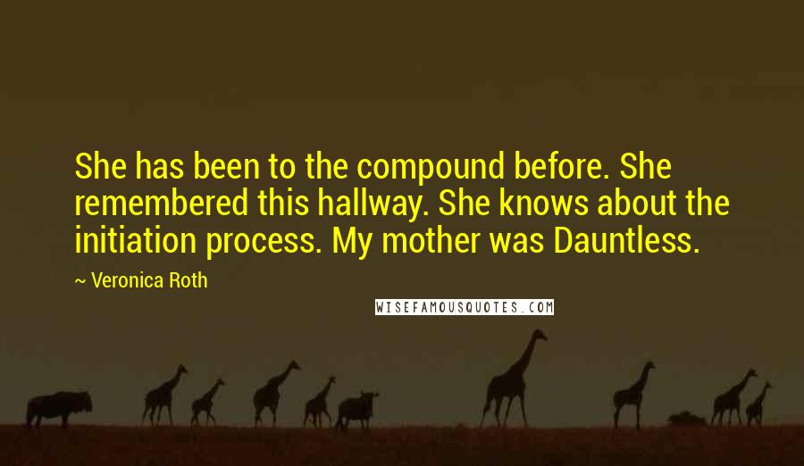 Veronica Roth Quotes: She has been to the compound before. She remembered this hallway. She knows about the initiation process. My mother was Dauntless.