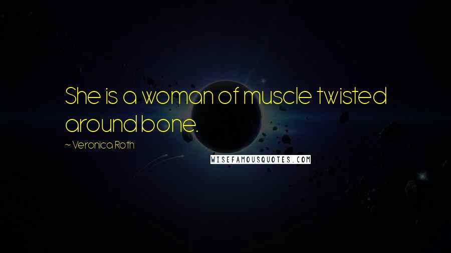 Veronica Roth Quotes: She is a woman of muscle twisted around bone.