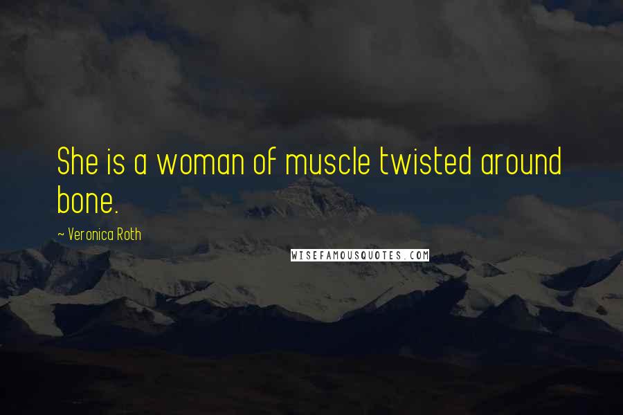 Veronica Roth Quotes: She is a woman of muscle twisted around bone.