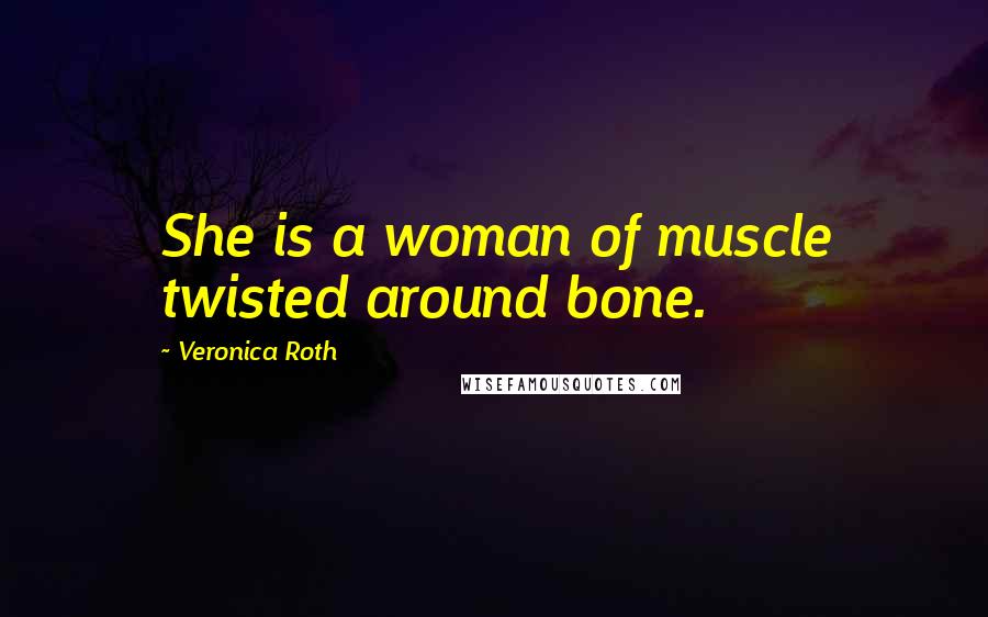 Veronica Roth Quotes: She is a woman of muscle twisted around bone.