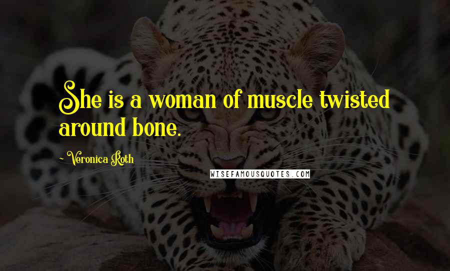 Veronica Roth Quotes: She is a woman of muscle twisted around bone.