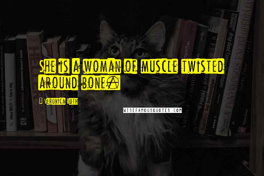 Veronica Roth Quotes: She is a woman of muscle twisted around bone.