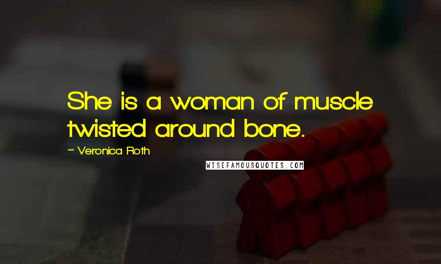 Veronica Roth Quotes: She is a woman of muscle twisted around bone.