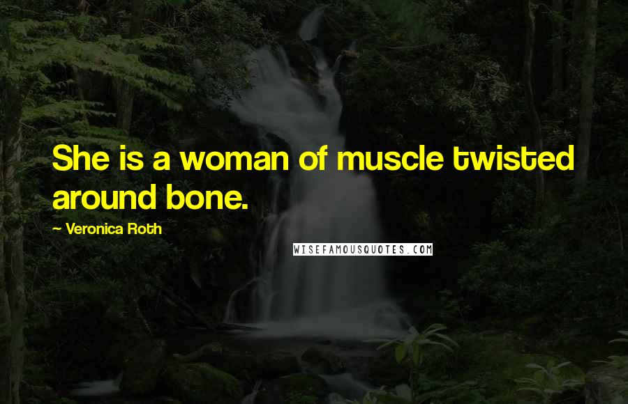 Veronica Roth Quotes: She is a woman of muscle twisted around bone.