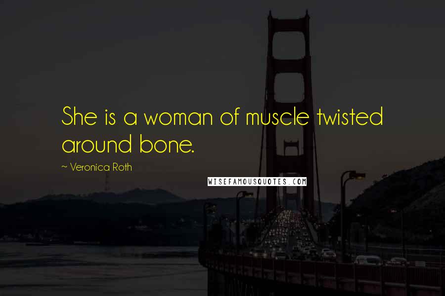 Veronica Roth Quotes: She is a woman of muscle twisted around bone.