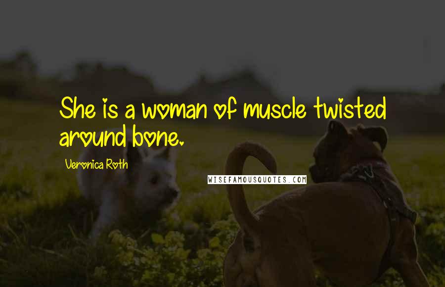 Veronica Roth Quotes: She is a woman of muscle twisted around bone.