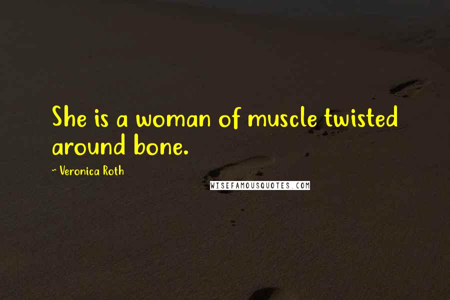 Veronica Roth Quotes: She is a woman of muscle twisted around bone.