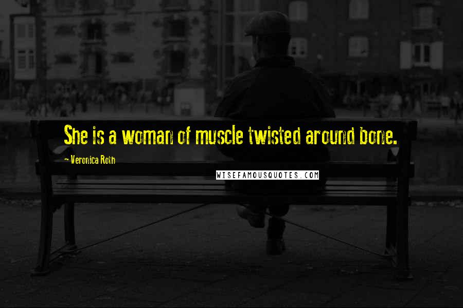 Veronica Roth Quotes: She is a woman of muscle twisted around bone.