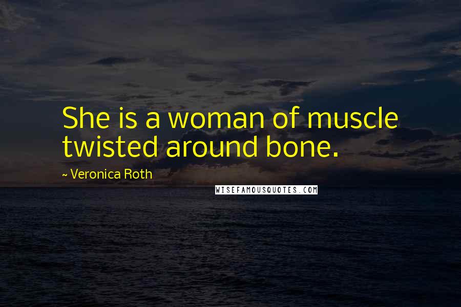 Veronica Roth Quotes: She is a woman of muscle twisted around bone.