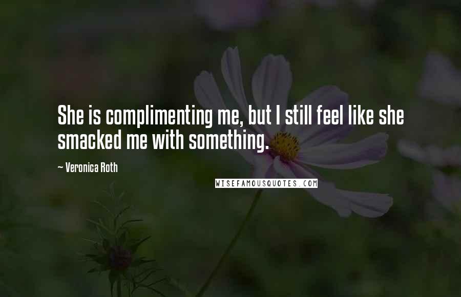 Veronica Roth Quotes: She is complimenting me, but I still feel like she smacked me with something.