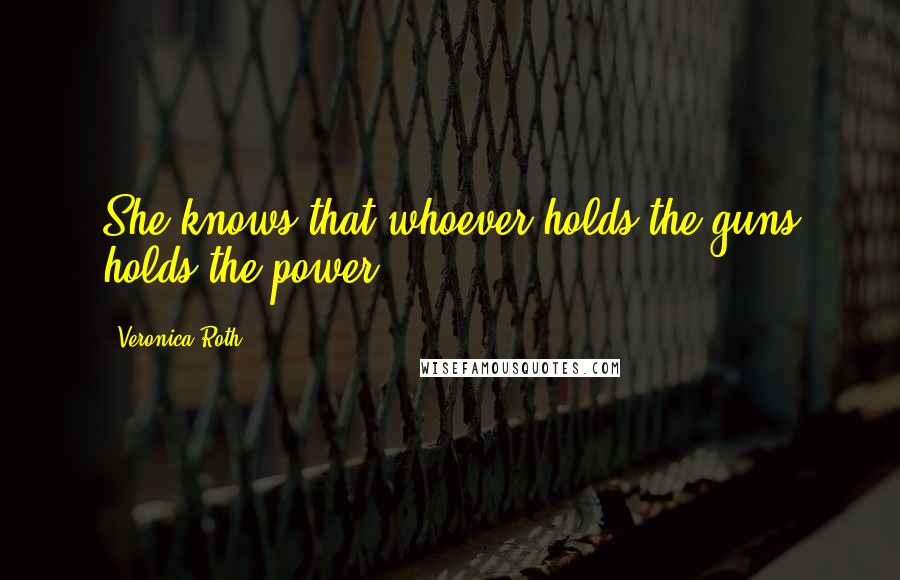 Veronica Roth Quotes: She knows that whoever holds the guns holds the power.