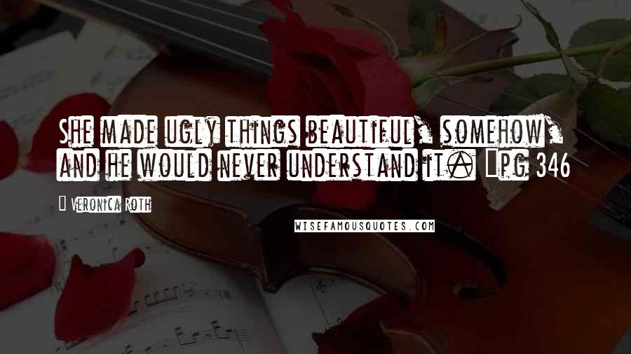 Veronica Roth Quotes: She made ugly things beautiful, somehow, and he would never understand it. "pg 346