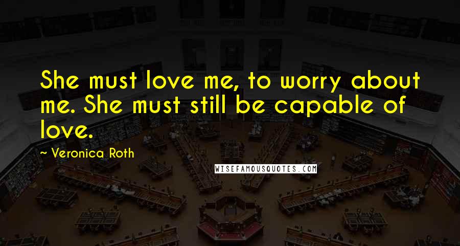 Veronica Roth Quotes: She must love me, to worry about me. She must still be capable of love.