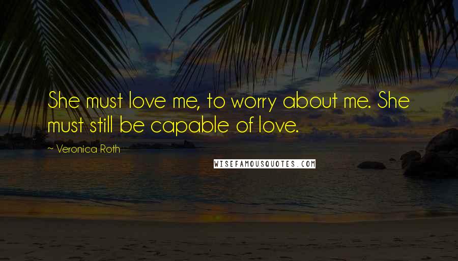 Veronica Roth Quotes: She must love me, to worry about me. She must still be capable of love.