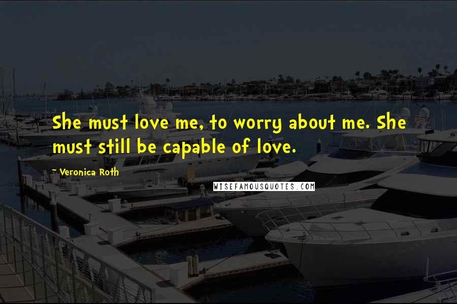 Veronica Roth Quotes: She must love me, to worry about me. She must still be capable of love.