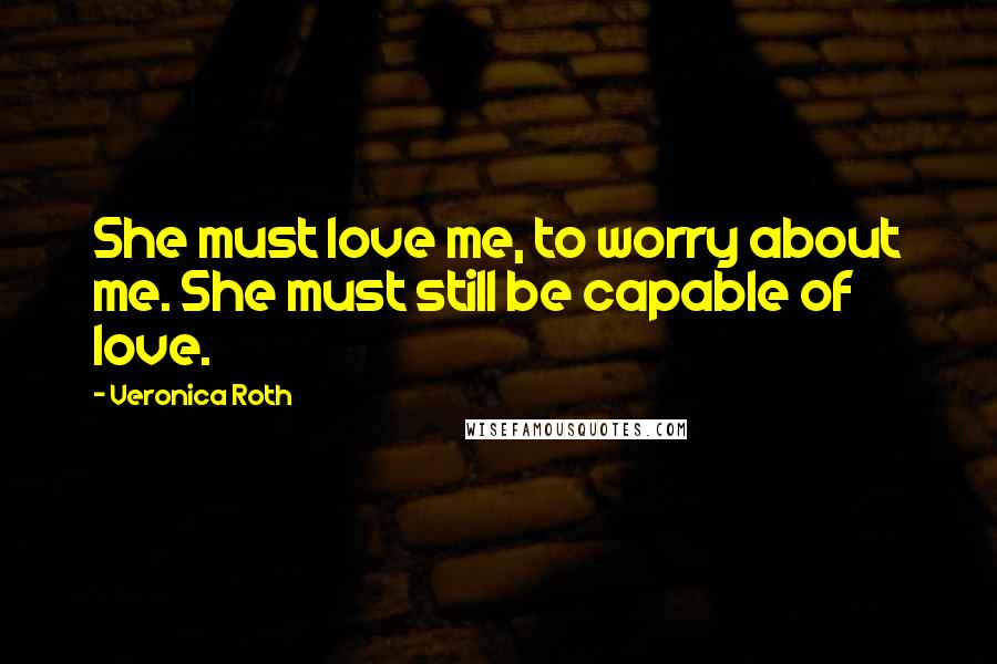 Veronica Roth Quotes: She must love me, to worry about me. She must still be capable of love.