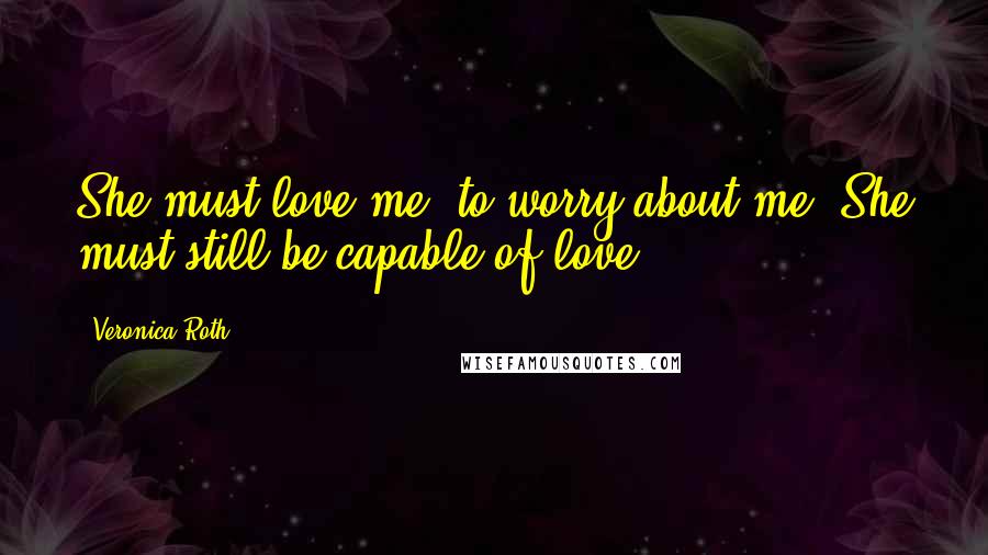 Veronica Roth Quotes: She must love me, to worry about me. She must still be capable of love.