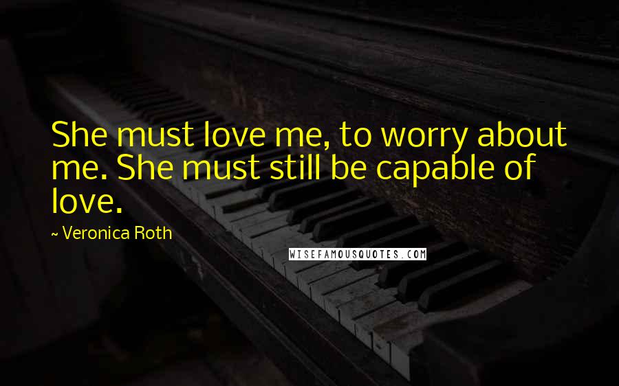 Veronica Roth Quotes: She must love me, to worry about me. She must still be capable of love.