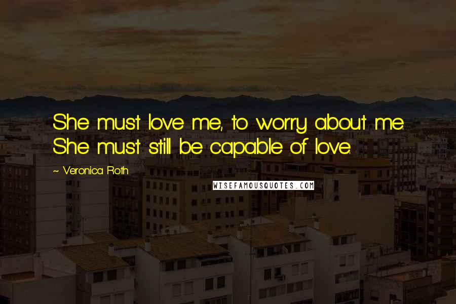 Veronica Roth Quotes: She must love me, to worry about me. She must still be capable of love.