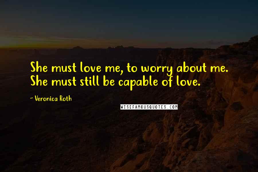 Veronica Roth Quotes: She must love me, to worry about me. She must still be capable of love.